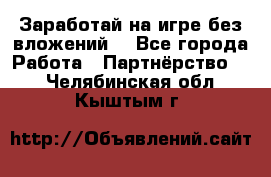 Заработай на игре без вложений! - Все города Работа » Партнёрство   . Челябинская обл.,Кыштым г.